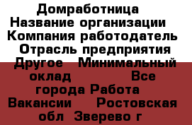 Домработница › Название организации ­ Компания-работодатель › Отрасль предприятия ­ Другое › Минимальный оклад ­ 20 000 - Все города Работа » Вакансии   . Ростовская обл.,Зверево г.